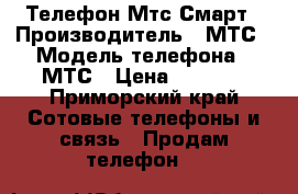 Телефон Мтс Смарт › Производитель ­ МТС › Модель телефона ­ МТС › Цена ­ 2 000 - Приморский край Сотовые телефоны и связь » Продам телефон   